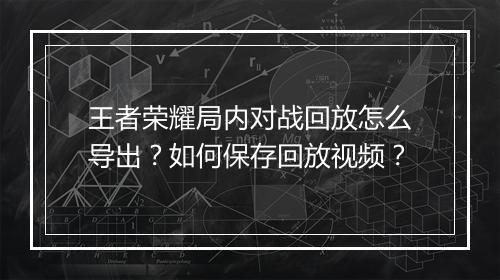 王者荣耀局内对战回放怎么导出？如何保存回放视频？