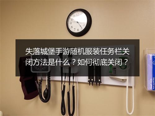 失落城堡手游随机服装任务栏关闭方法是什么？如何彻底关闭？