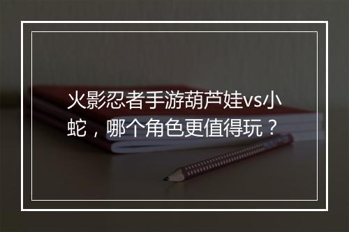 火影忍者手游葫芦娃vs小蛇，哪个角色更值得玩？