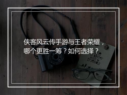 侠客风云传手游与王者荣耀，哪个更胜一筹？如何选择？