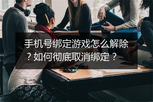 手机号绑定游戏怎么解除？如何彻底取消绑定？