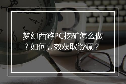 梦幻西游PC挖矿怎么做？如何高效获取资源？