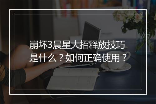 崩坏3晨星大招释放技巧是什么？如何正确使用？