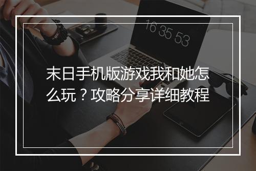 末日手机版游戏我和她怎么玩?攻略分享详细教程
