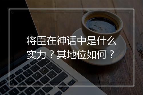 将臣在神话中是什么实力？其地位如何？