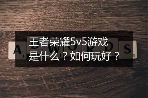 王者荣耀5v5游戏是什么?如何玩好?