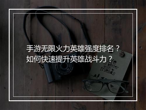 手游无限火力英雄强度排名？如何快速提升英雄战斗力？