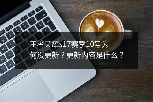 王者荣耀s17赛季10号为何没更新？更新内容是什么？