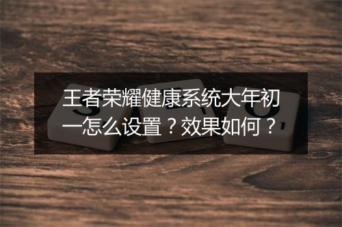 王者荣耀健康系统大年初一怎么设置？效果如何？