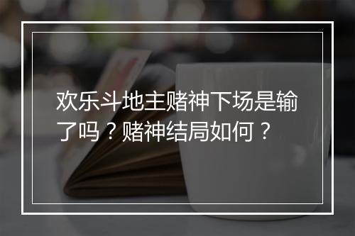 欢乐斗地主赌神下场是输了吗？赌神结局如何？