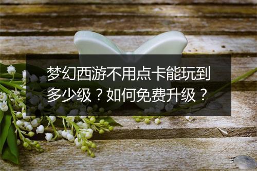 梦幻西游不用点卡能玩到多少级？如何免费升级？
