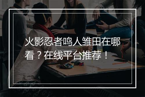 火影忍者鸣人雏田在哪看？在线平台推荐！