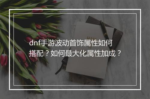 dnf手游波动首饰属性如何搭配?如何最大化属性加成?