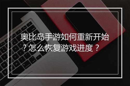 奥比岛手游如何重新开始？怎么恢复游戏进度？