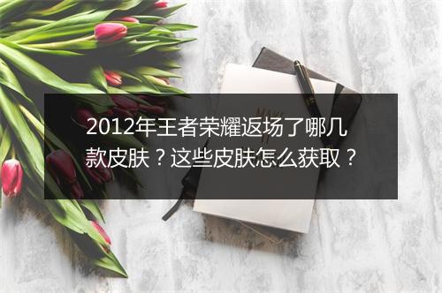 2012年王者荣耀返场了哪几款皮肤？这些皮肤怎么获取？