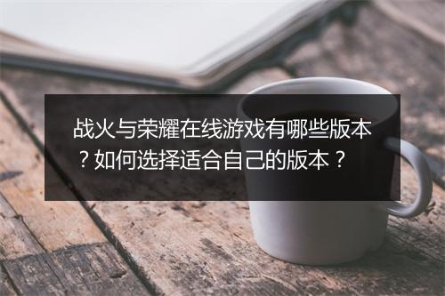 战火与荣耀在线游戏有哪些版本？如何选择适合自己的版本？
