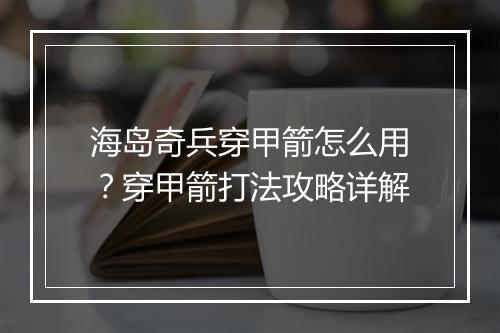 海岛奇兵穿甲箭怎么用？穿甲箭打法攻略详解