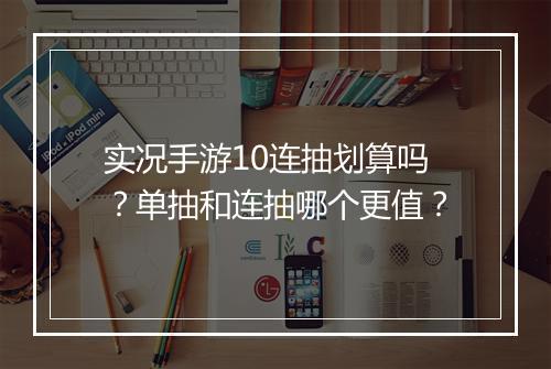 实况手游10连抽划算吗？单抽和连抽哪个更值？