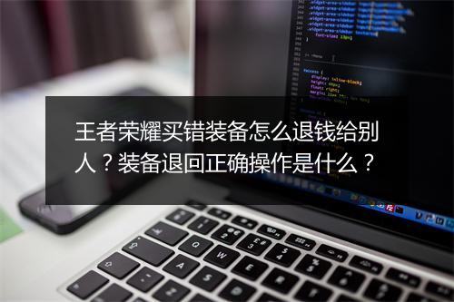 王者荣耀买错装备怎么退钱给别人？装备退回正确操作是什么？