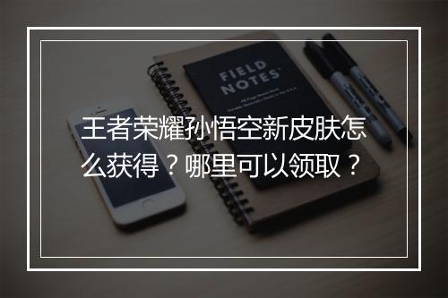 王者荣耀孙悟空新皮肤怎么获得？哪里可以领取？