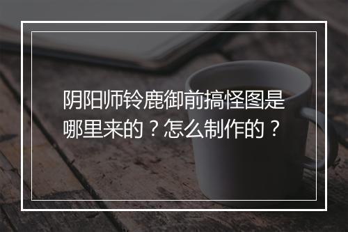 阴阳师铃鹿御前搞怪图是哪里来的？怎么制作的？