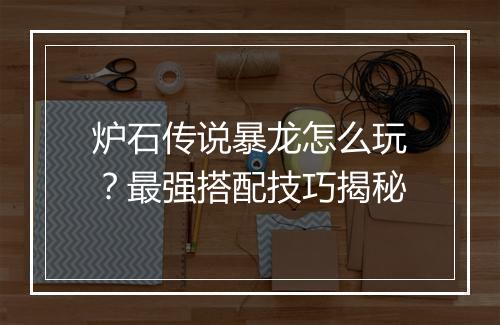 炉石传说暴龙怎么玩?最强搭配技巧揭秘