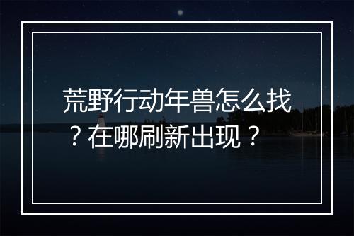 荒野行动年兽怎么找？在哪刷新出现？