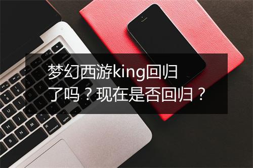 梦幻西游king回归了吗？现在是否回归？