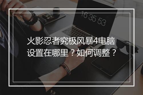 火影忍者究极风暴4电脑设置在哪里？如何调整？