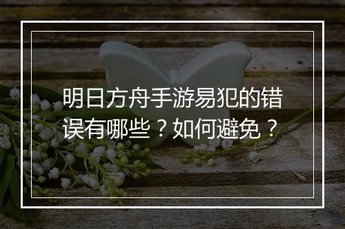明日方舟手游易犯的错误有哪些？如何避免？
