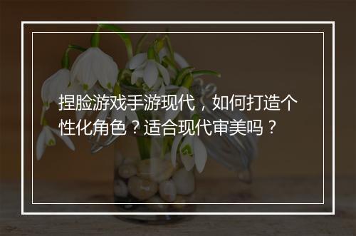 捏脸游戏手游现代，如何打造个性化角色？适合现代审美吗？