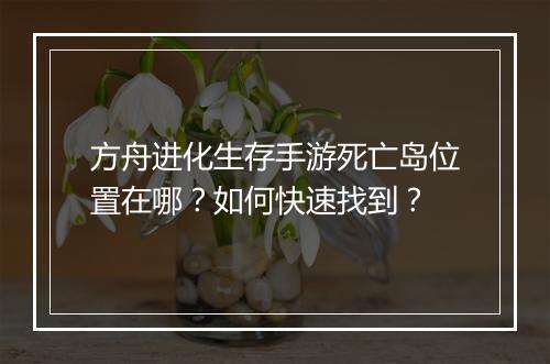 方舟进化生存手游死亡岛位置在哪？如何快速找到？