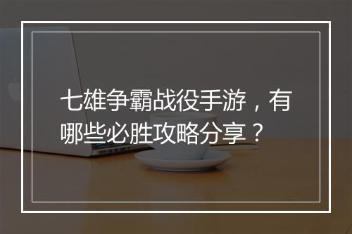 七雄争霸战役手游，有哪些必胜攻略分享？