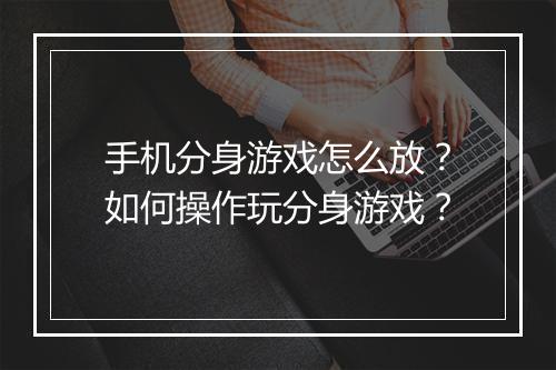 手机分身游戏怎么放？如何操作玩分身游戏？