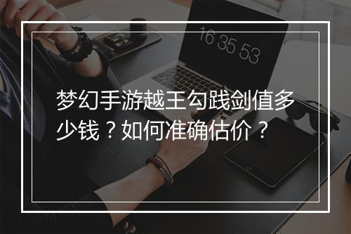 梦幻手游越王勾践剑值多少钱？如何准确估价？
