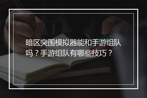 暗区突围模拟器能和手游组队吗?手游组队有哪些技巧?