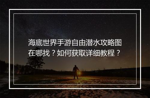 海底世界手游自由潜水攻略图在哪找？如何获取详细教程？