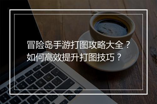 冒险岛手游打图攻略大全？如何高效提升打图技巧？