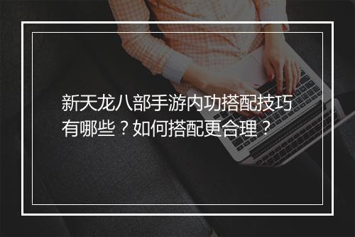 新天龙八部手游内功搭配技巧有哪些？如何搭配更合理？
