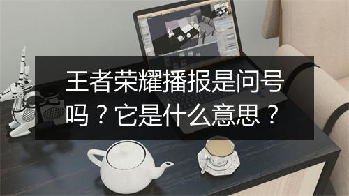 王者荣耀播报是问号吗？它是什么意思？
