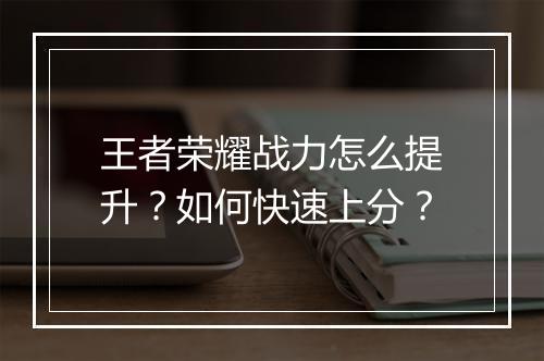 王者荣耀战力怎么提升？如何快速上分？