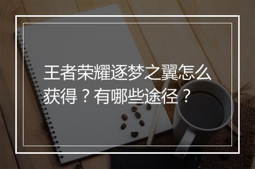 王者荣耀逐梦之翼怎么获得？有哪些途径？