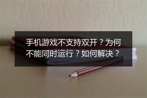 手机游戏不支持双开？为何不能同时运行？如何解决？