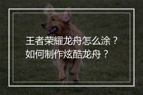 王者荣耀龙舟怎么涂？如何制作炫酷龙舟？