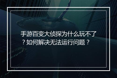 手游百变大侦探为什么玩不了？如何解决无法运行问题？