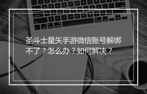 圣斗士星矢手游微信账号解绑不了?怎么办?如何解决?