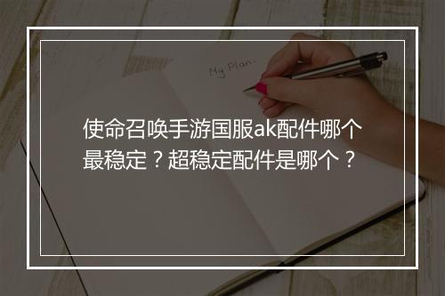 使命召唤手游国服ak配件哪个最稳定？超稳定配件是哪个？
