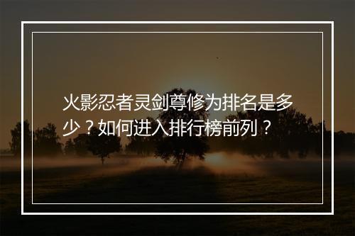 火影忍者灵剑尊修为排名是多少？如何进入排行榜前列？