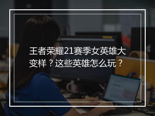 王者荣耀21赛季女英雄大变样？这些英雄怎么玩？