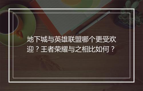 地下城与英雄联盟哪个更受欢迎？王者荣耀与之相比如何？